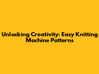 Unlocking Creativity: Easy Knitting Machine Patterns