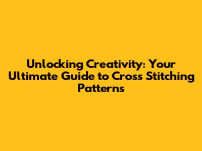 Unlocking Creativity: Your Ultimate Guide to Cross Stitching Patterns