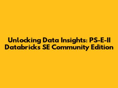 Unlocking Data Insights: PS-E-II Databricks SE Community Edition
