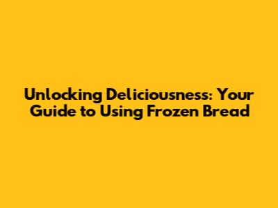 Unlocking Deliciousness: Your Guide to Using Frozen Bread
