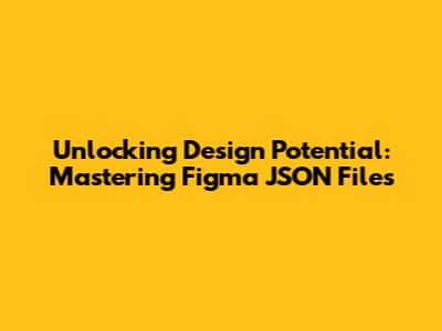 Unlocking Design Potential: Mastering Figma JSON Files