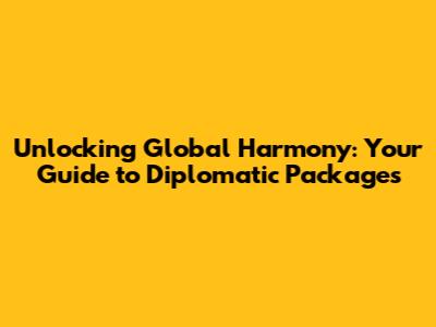 Unlocking Global Harmony: Your Guide to Diplomatic Packages