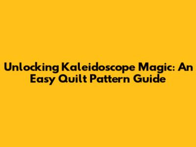 Unlocking Kaleidoscope Magic: An Easy Quilt Pattern Guide