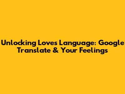 Unlocking Love's Language: Google Translate & Your Feelings