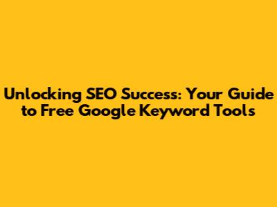 Unlocking SEO Success: Your Guide to Free Google Keyword Tools