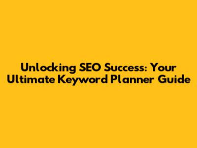 Unlocking SEO Success: Your Ultimate Keyword Planner Guide