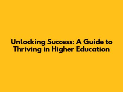 Unlocking Success: A Guide to Thriving in Higher Education