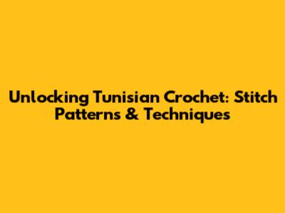 Unlocking Tunisian Crochet: Stitch Patterns & Techniques