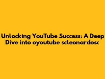Unlocking YouTube Success: A Deep Dive into oyoutube scleonardosc