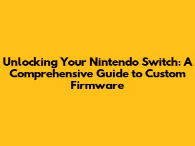 Unlocking Your Nintendo Switch: A Comprehensive Guide to Custom Firmware