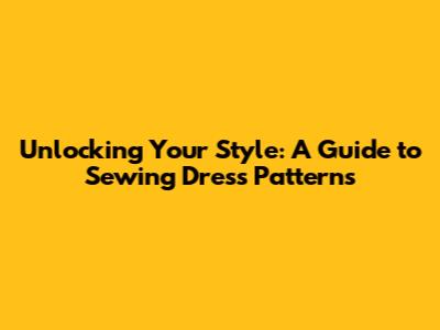 Unlocking Your Style: A Guide to Sewing Dress Patterns