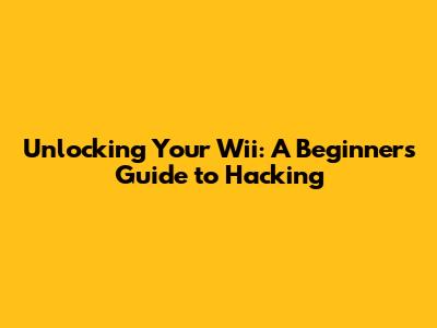 Unlocking Your Wii: A Beginner's Guide to Hacking