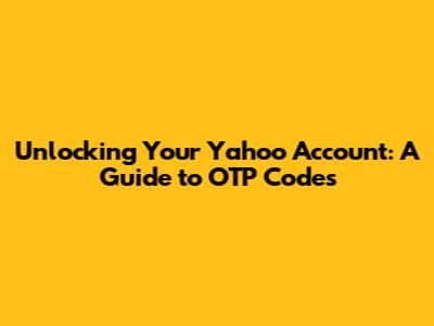 Unlocking Your Yahoo Account: A Guide to OTP Codes