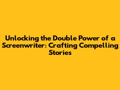 Unlocking the Double Power of a Screenwriter: Crafting Compelling Stories