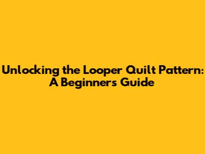 Unlocking the Looper Quilt Pattern: A Beginner's Guide