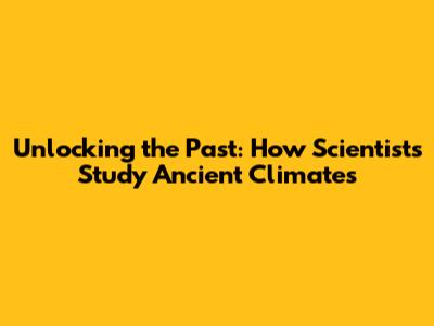 Unlocking the Past: How Scientists Study Ancient Climates