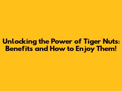 Unlocking the Power of Tiger Nuts: Benefits and How to Enjoy Them!