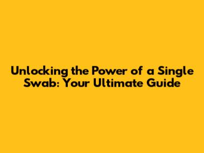 Unlocking the Power of a Single Swab: Your Ultimate Guide