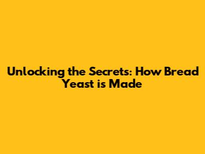 Unlocking the Secrets: How Bread Yeast is Made