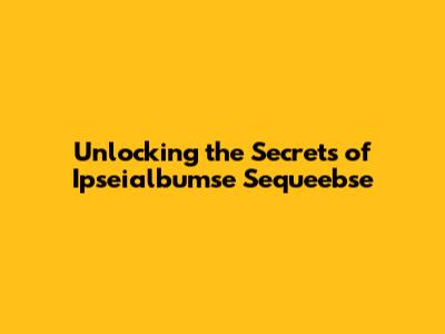 Unlocking the Secrets of Ipseialbumse Sequeebse