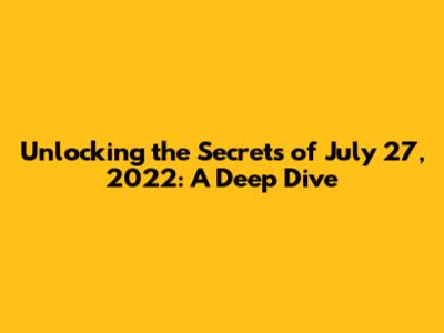 Unlocking the Secrets of July 27, 2022: A Deep Dive