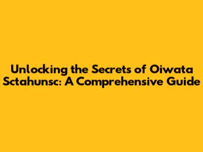 Unlocking the Secrets of Oiwata Sctahunsc: A Comprehensive Guide