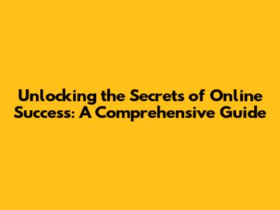 Unlocking the Secrets of Online Success: A Comprehensive Guide