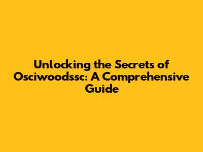Unlocking the Secrets of Osciwoodssc: A Comprehensive Guide