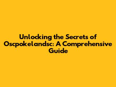 Unlocking the Secrets of Oscpokelandsc: A Comprehensive Guide