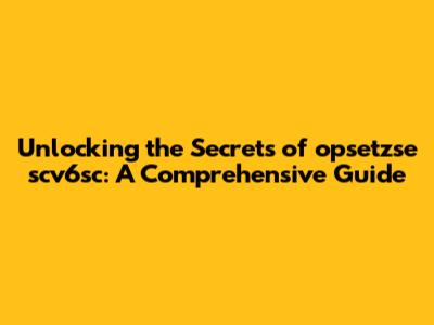 Unlocking the Secrets of opsetzse scv6sc: A Comprehensive Guide
