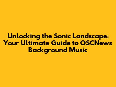 Unlocking the Sonic Landscape: Your Ultimate Guide to OSCNews Background Music