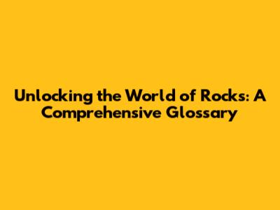 Unlocking the World of Rocks: A Comprehensive Glossary