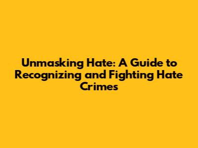 Unmasking Hate: A Guide to Recognizing and Fighting Hate Crimes