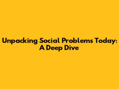 Unpacking Social Problems Today: A Deep Dive