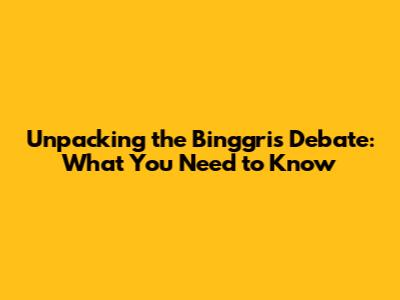 Unpacking the Binggris Debate: What You Need to Know