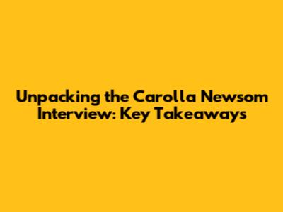 Unpacking the Carolla Newsom Interview: Key Takeaways