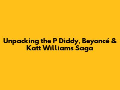 Unpacking the P Diddy, Beyoncé & Katt Williams Saga