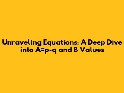 Unraveling Equations: A Deep Dive into A=p-q and B Values