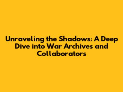 Unraveling the Shadows: A Deep Dive into War Archives and Collaborators