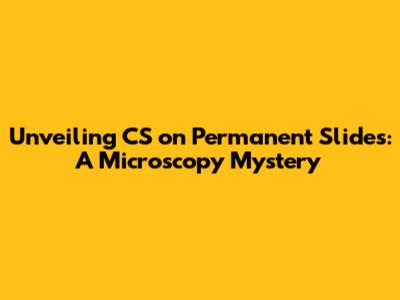 Unveiling 'CS' on Permanent Slides: A Microscopy Mystery