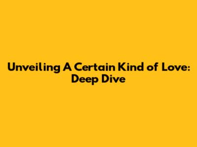 Unveiling A Certain Kind of Love: Deep Dive