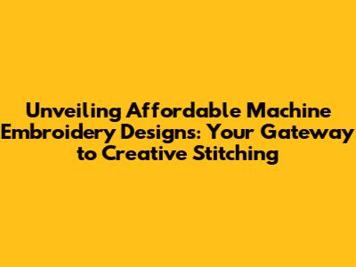 Unveiling Affordable Machine Embroidery Designs: Your Gateway to Creative Stitching