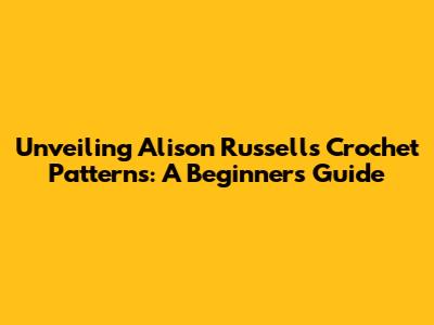 Unveiling Alison Russell's Crochet Patterns: A Beginner's Guide