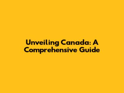 Unveiling Canada: A Comprehensive Guide