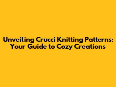 Unveiling Crucci Knitting Patterns: Your Guide to Cozy Creations