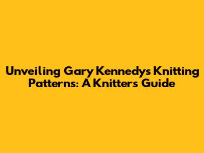 Unveiling Gary Kennedy's Knitting Patterns: A Knitter's Guide