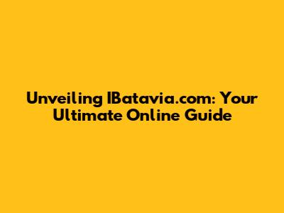 Unveiling IBatavia.com: Your Ultimate Online Guide