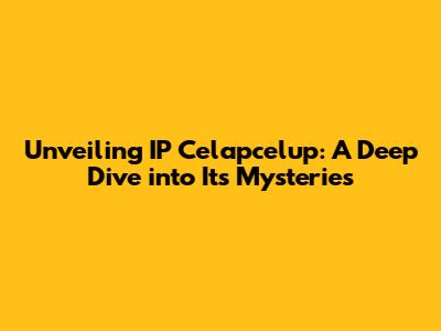 Unveiling IP Celapcelup: A Deep Dive into Its Mysteries