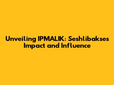 Unveiling IPMALIK: Seshlibakse's Impact and Influence
