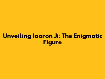 Unveiling Iaaron Ji: The Enigmatic Figure
